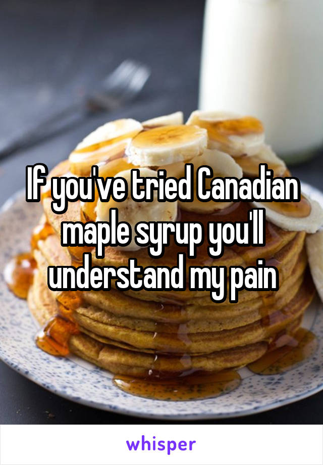 If you've tried Canadian maple syrup you'll understand my pain