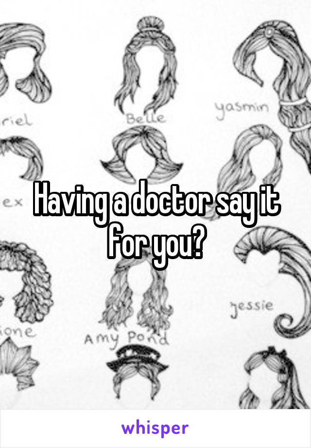 Having a doctor say it for you?