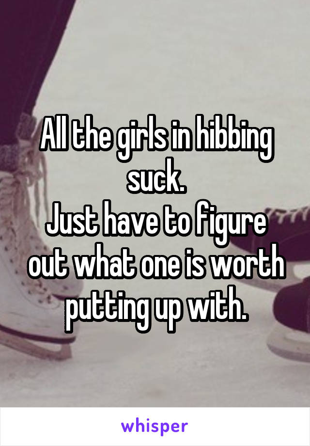 All the girls in hibbing suck.
Just have to figure out what one is worth putting up with.