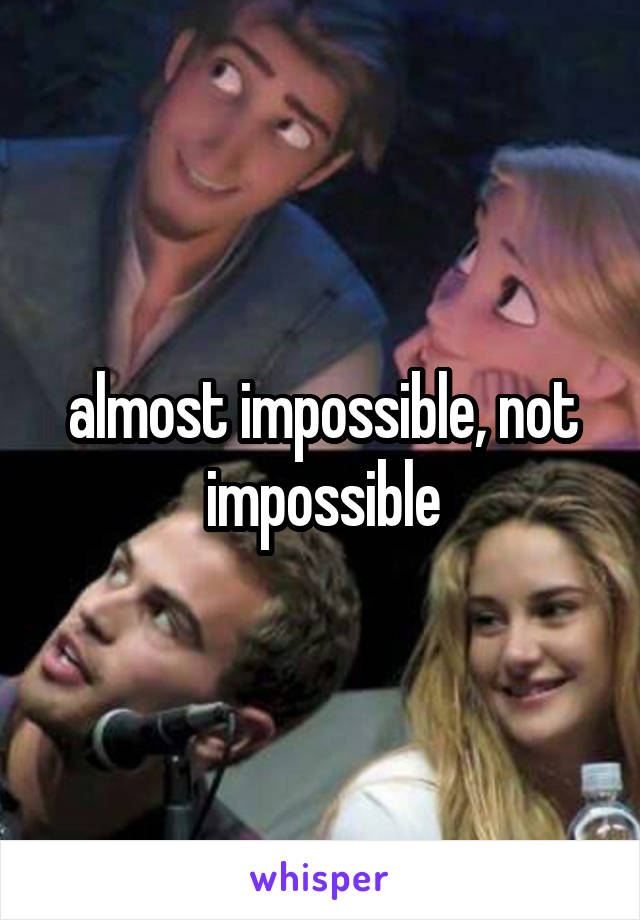 almost impossible, not impossible