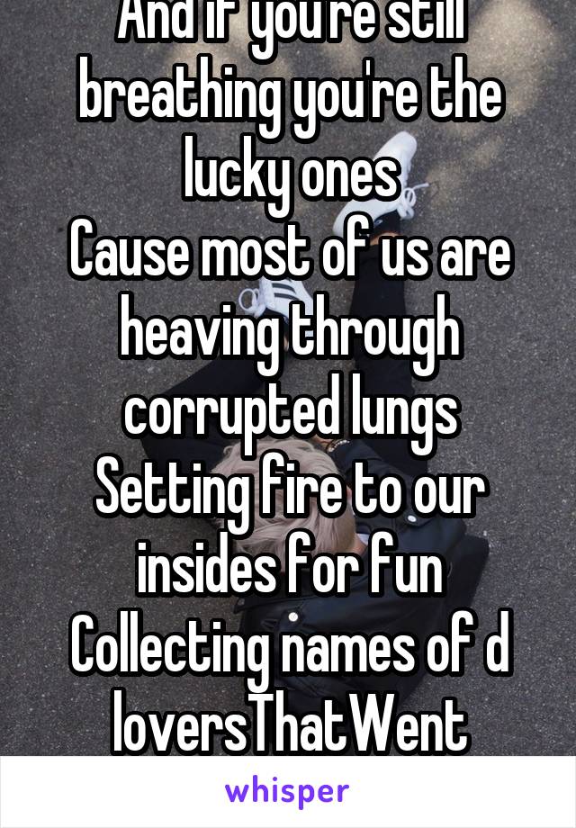 And if you're still breathing you're the lucky ones
Cause most of us are heaving through corrupted lungs
Setting fire to our insides for fun
Collecting names of d loversThatWent wrong