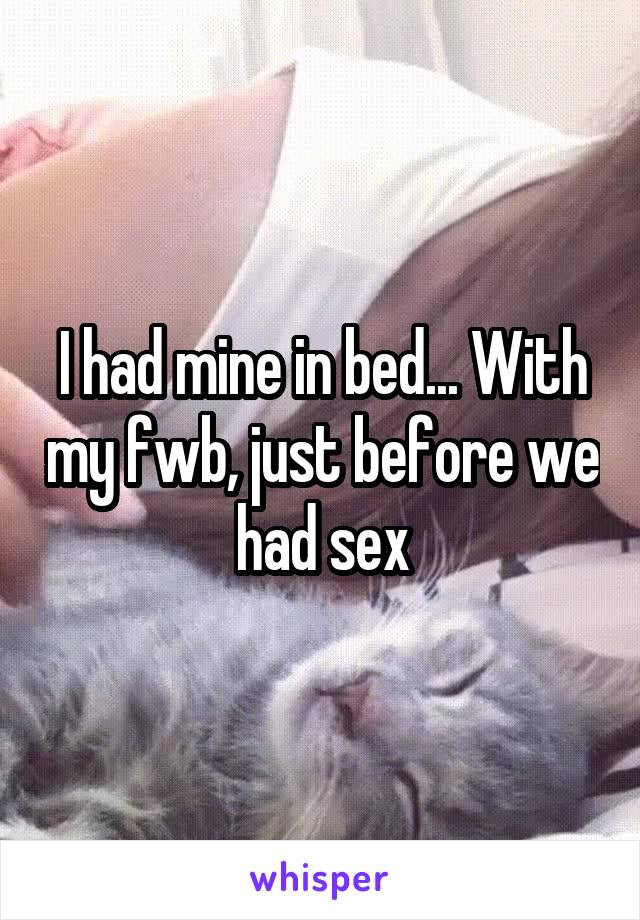 I had mine in bed... With my fwb, just before we had sex