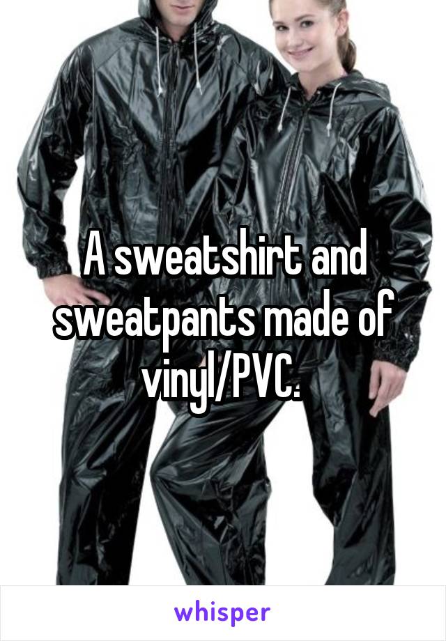 A sweatshirt and sweatpants made of vinyl/PVC. 