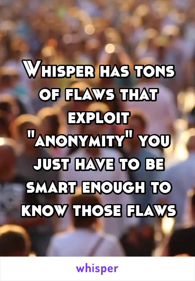 Whisper has tons of flaws that exploit "anonymity" you just have to be smart enough to know those flaws