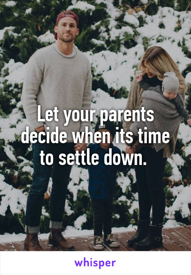 Let your parents decide when its time to settle down. 