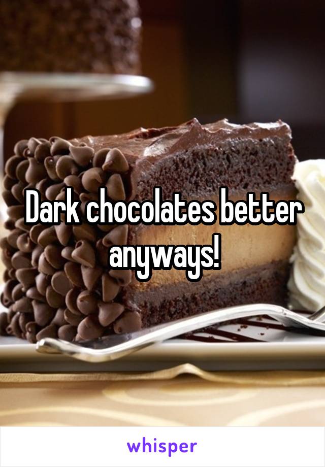 Dark chocolates better anyways!