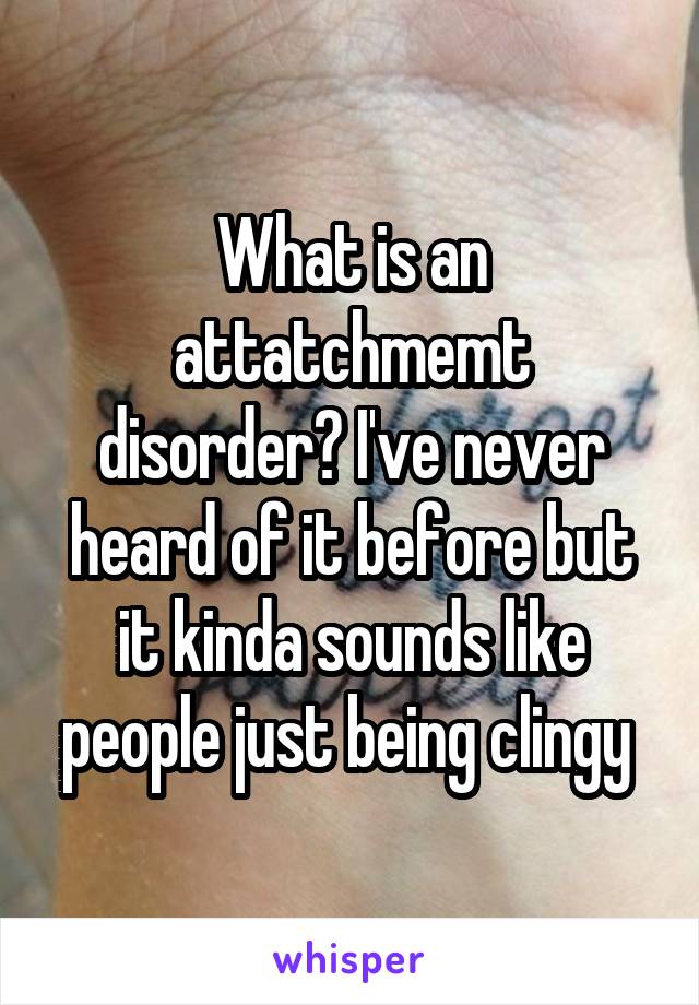 What is an attatchmemt disorder? I've never heard of it before but it kinda sounds like people just being clingy 