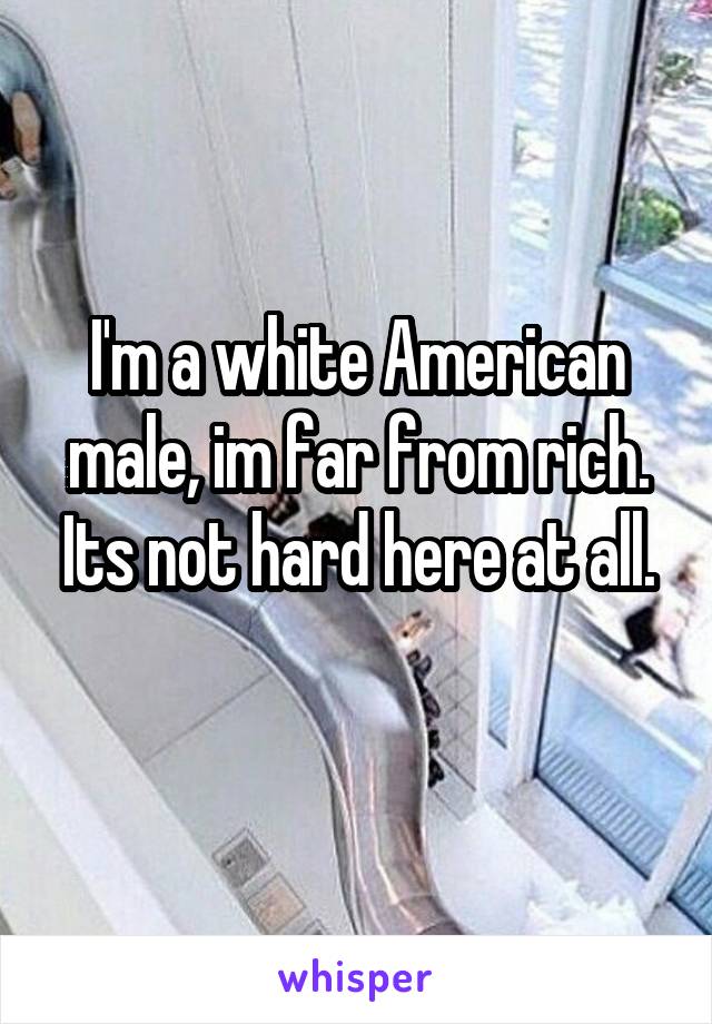 I'm a white American male, im far from rich. Its not hard here at all.
