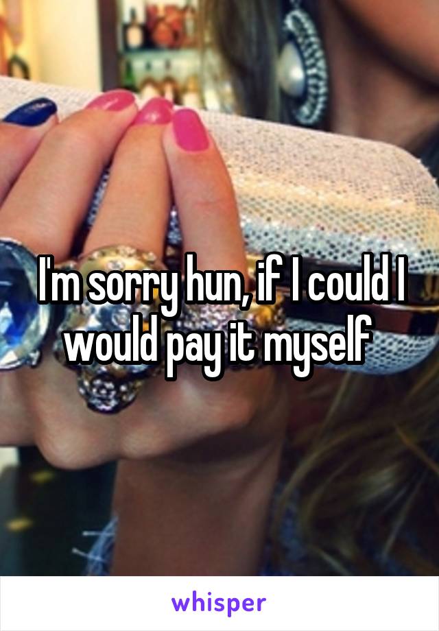 I'm sorry hun, if I could I would pay it myself 