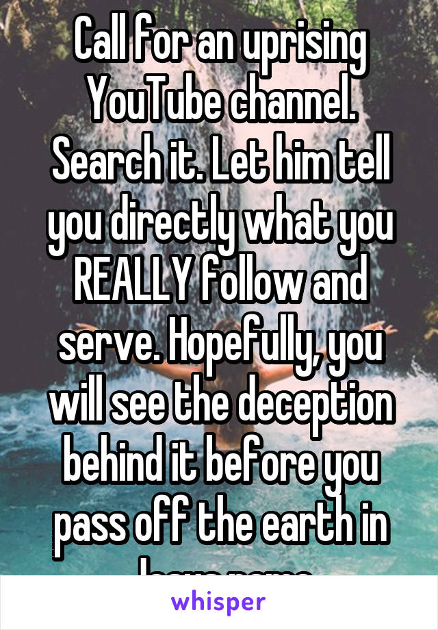 Call for an uprising YouTube channel. Search it. Let him tell you directly what you REALLY follow and serve. Hopefully, you will see the deception behind it before you pass off the earth in Jesus name