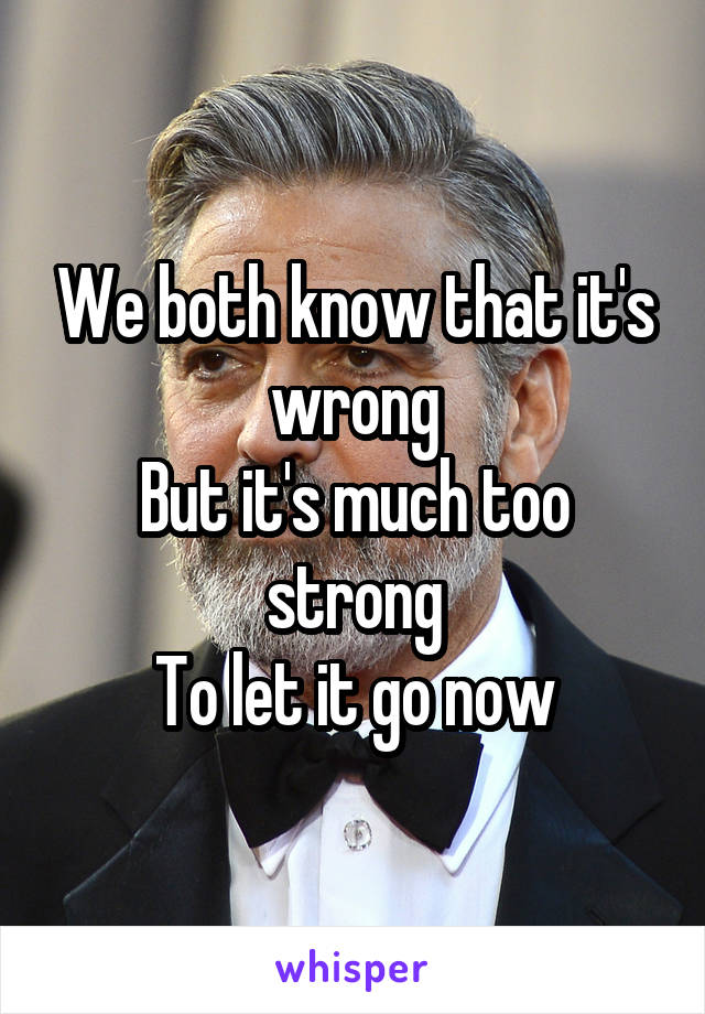 We both know that it's wrong
But it's much too strong
To let it go now