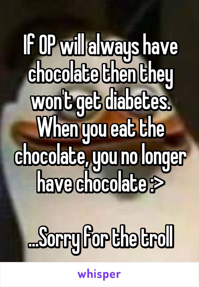 If OP will always have chocolate then they won't get diabetes. When you eat the chocolate, you no longer have chocolate :>

...Sorry for the troll