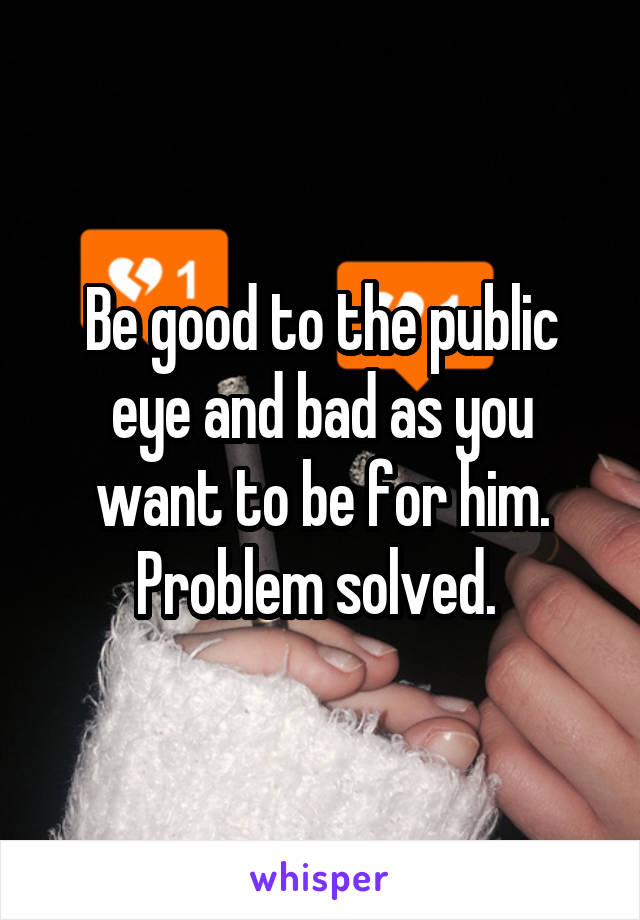 Be good to the public eye and bad as you want to be for him. Problem solved. 