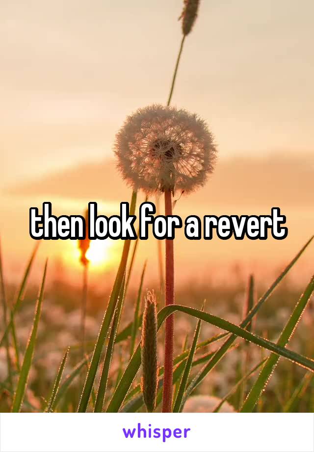 then look for a revert