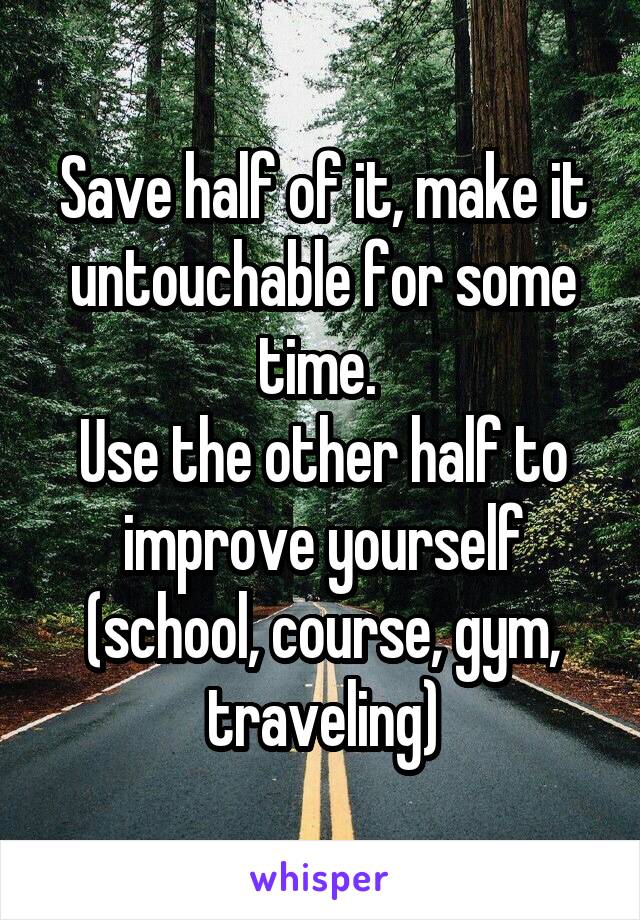 Save half of it, make it untouchable for some time. 
Use the other half to improve yourself (school, course, gym, traveling)