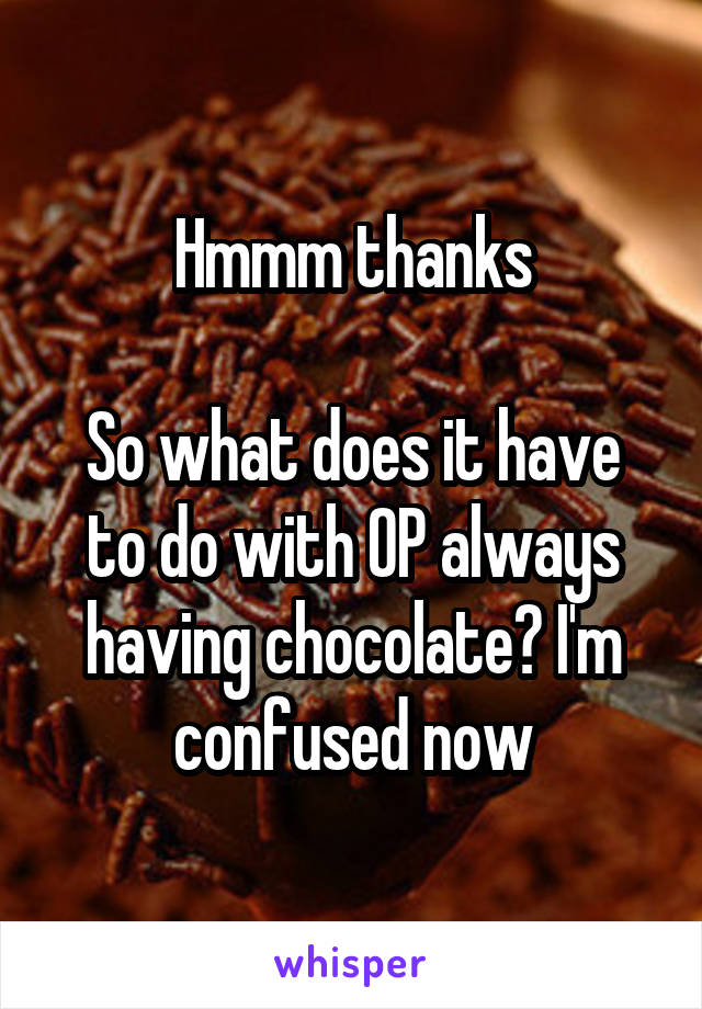 Hmmm thanks

So what does it have to do with OP always having chocolate? I'm confused now