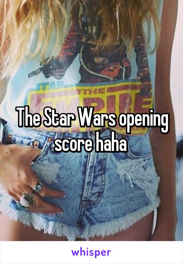 The Star Wars opening score haha 