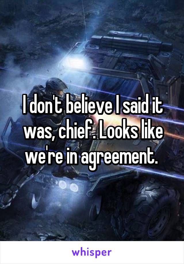 I don't believe I said it was, chief. Looks like we're in agreement. 