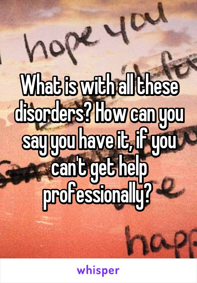 What is with all these disorders? How can you say you have it, if you can't get help professionally? 