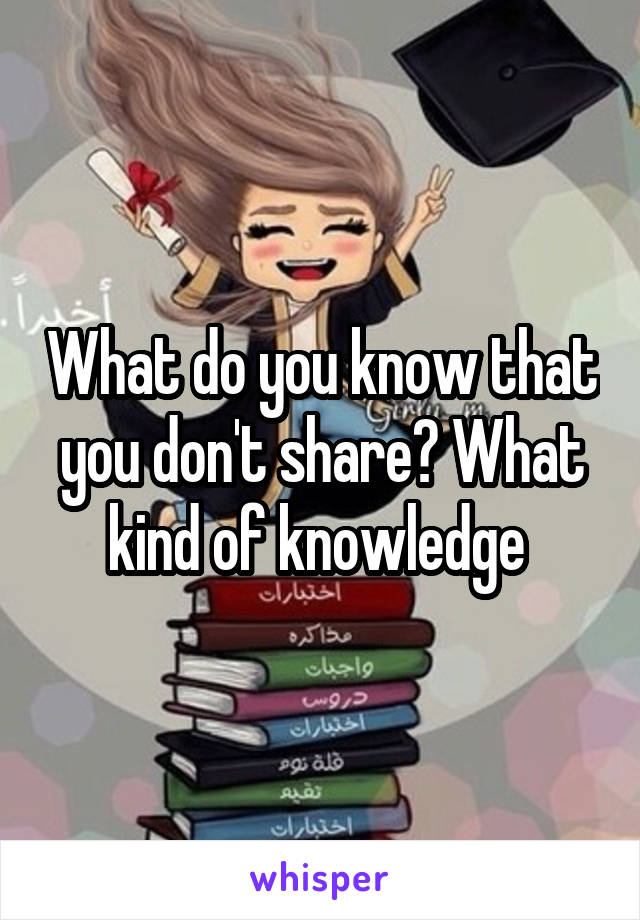 What do you know that you don't share? What kind of knowledge 