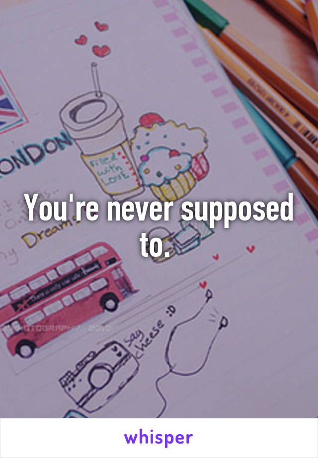 You're never supposed to. 