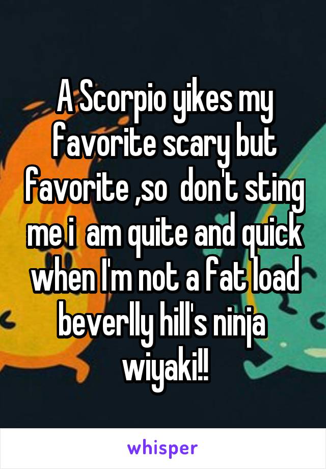 A Scorpio yikes my favorite scary but favorite ,so  don't sting me i  am quite and quick when I'm not a fat load beverlly hill's ninja  wiyaki!!