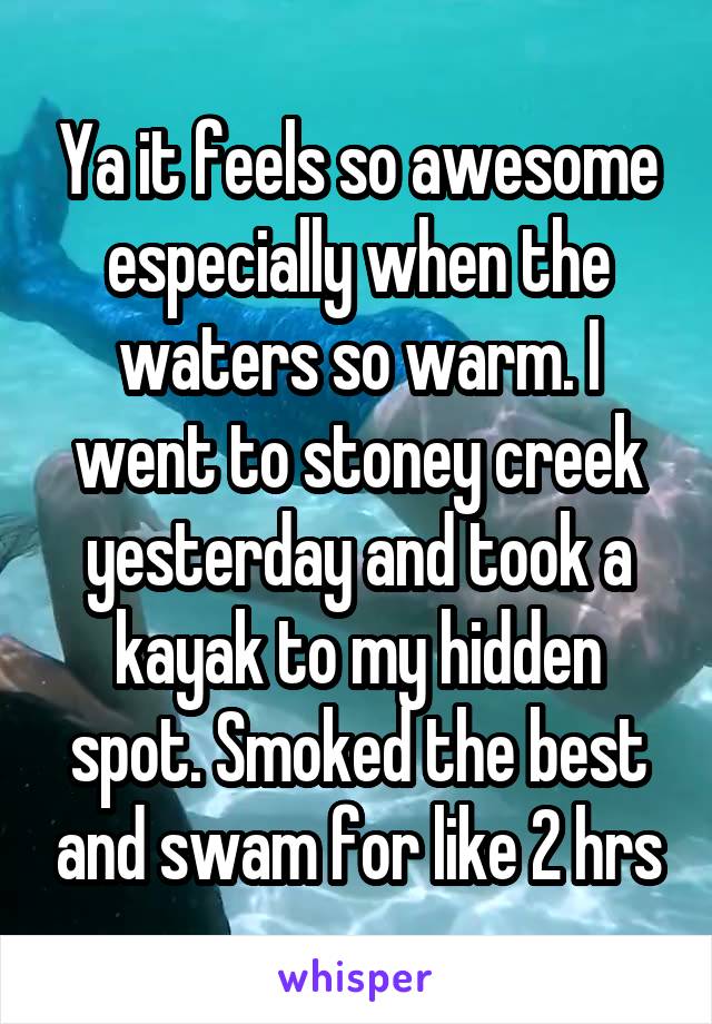 Ya it feels so awesome especially when the waters so warm. I went to stoney creek yesterday and took a kayak to my hidden spot. Smoked the best and swam for like 2 hrs