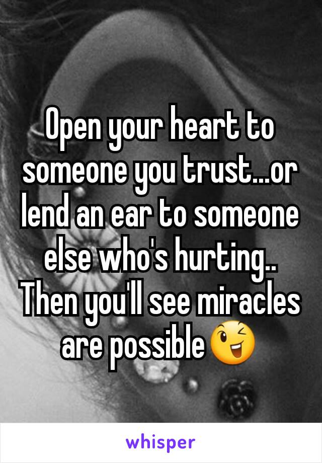 Open your heart to someone you trust...or lend an ear to someone else who's hurting..
Then you'll see miracles are possible😉