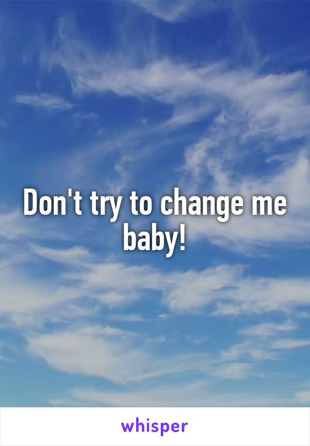 Don't try to change me baby!