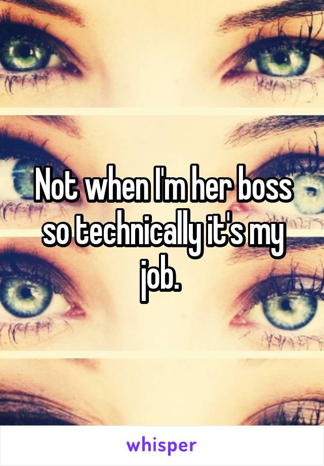 Not when I'm her boss so technically it's my job. 