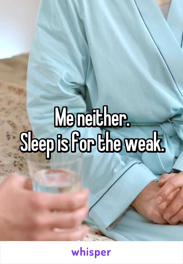 Me neither.
Sleep is for the weak.