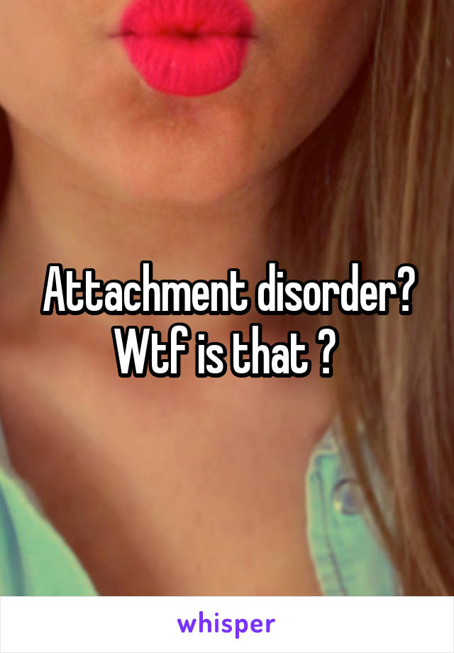 Attachment disorder? Wtf is that ? 