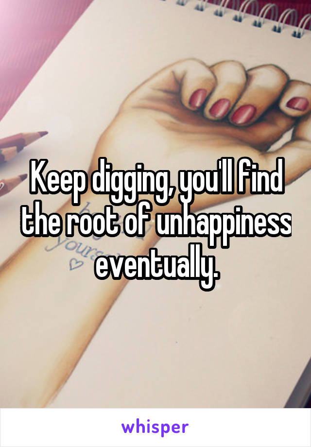 Keep digging, you'll find the root of unhappiness eventually.