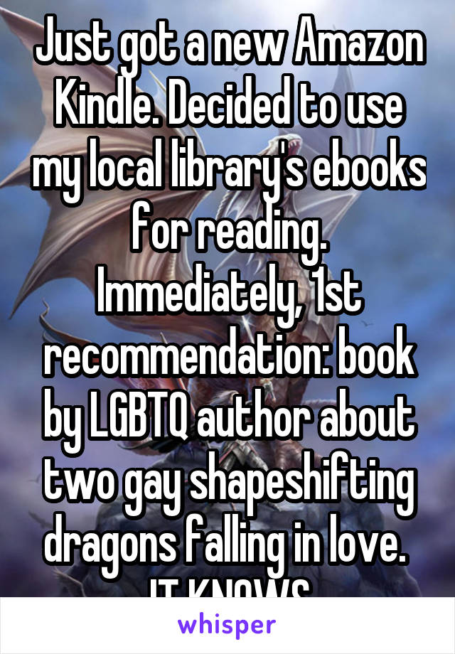 Just got a new Amazon Kindle. Decided to use my local library's ebooks for reading. Immediately, 1st recommendation: book by LGBTQ author about two gay shapeshifting dragons falling in love. 
IT KNOWS