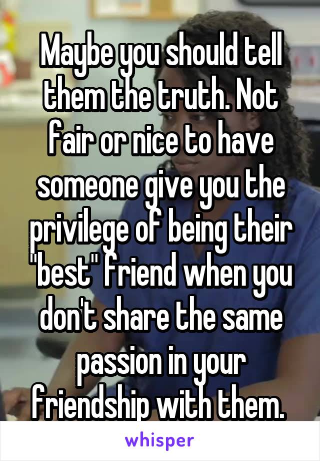 Maybe you should tell them the truth. Not fair or nice to have someone give you the privilege of being their "best" friend when you don't share the same passion in your friendship with them. 