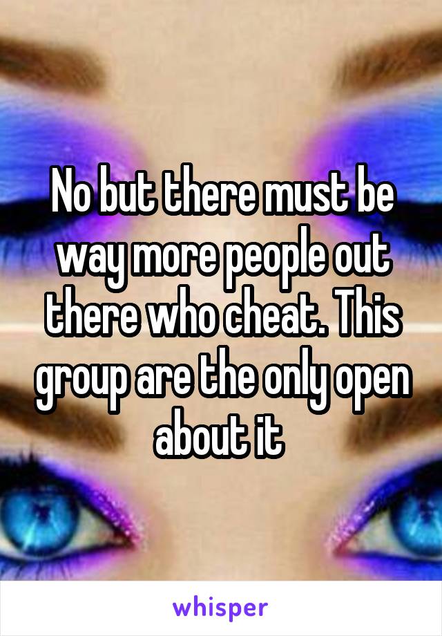 No but there must be way more people out there who cheat. This group are the only open about it 