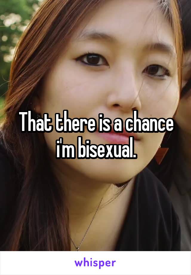 That there is a chance i'm bisexual.