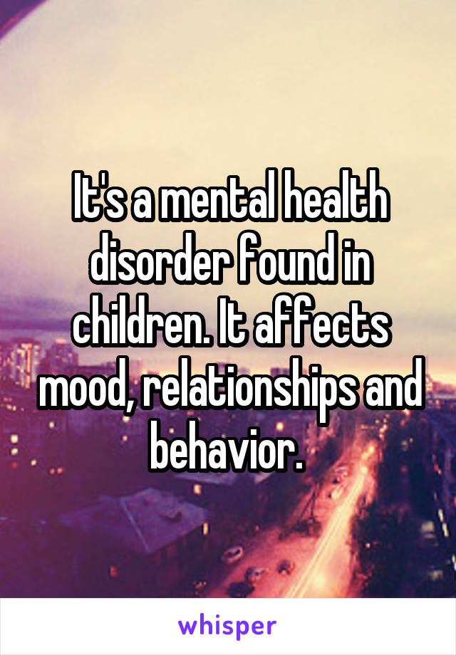 It's a mental health disorder found in children. It affects mood, relationships and behavior. 