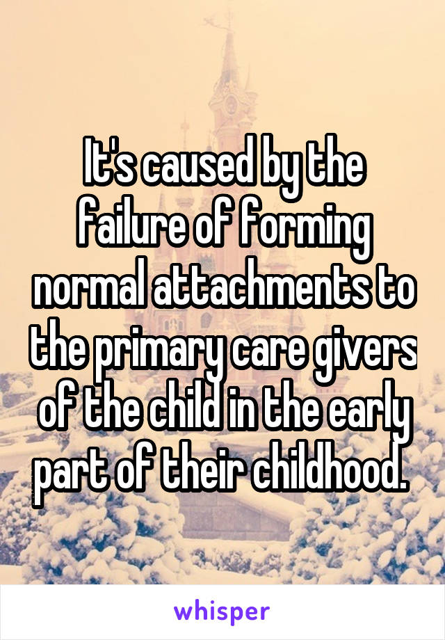 It's caused by the failure of forming normal attachments to the primary care givers of the child in the early part of their childhood. 