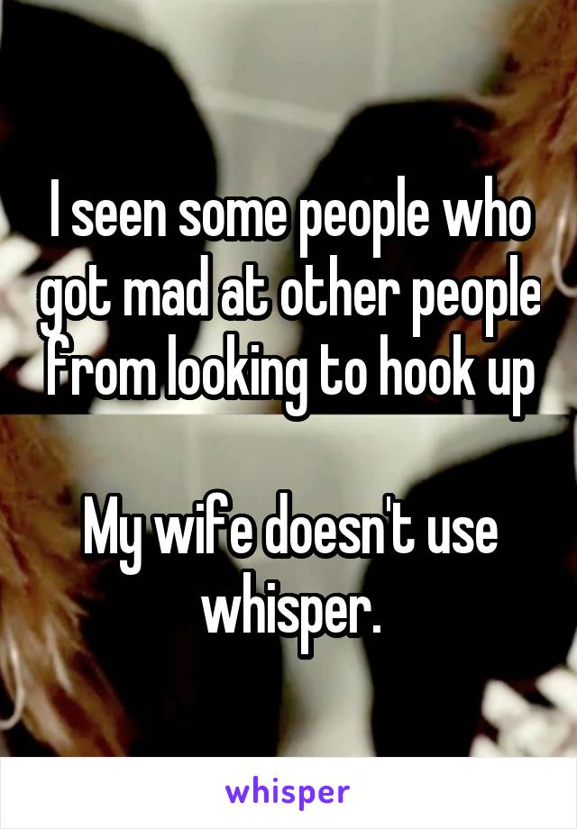 I seen some people who got mad at other people from looking to hook up

My wife doesn't use whisper.