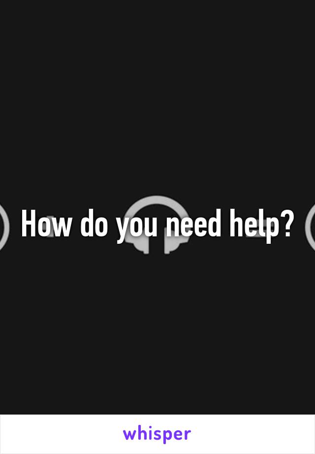 How do you need help?