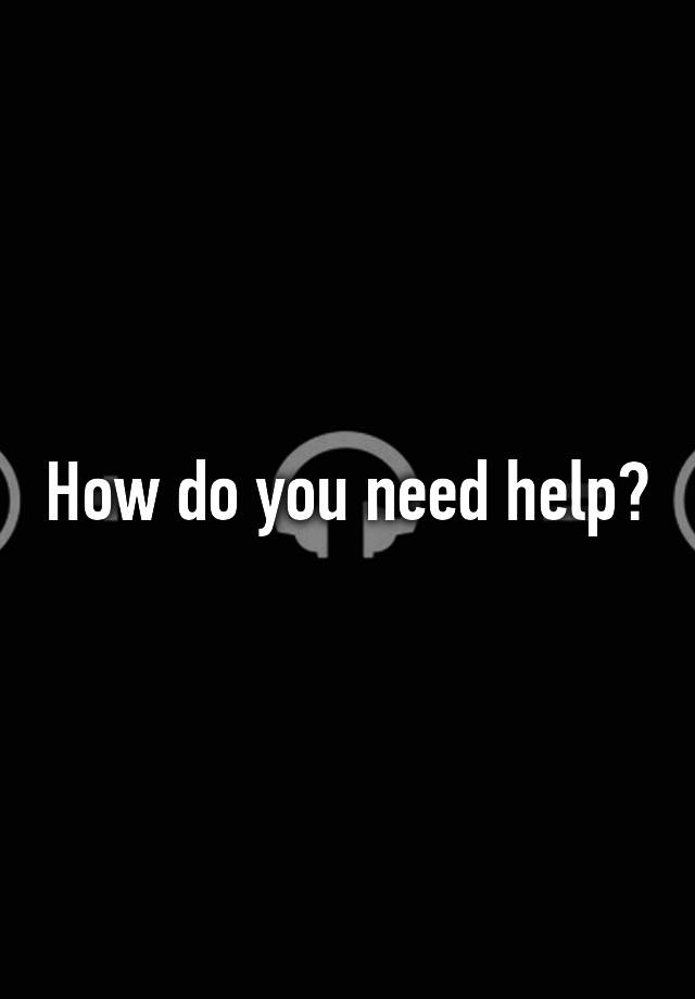 how-do-you-need-help