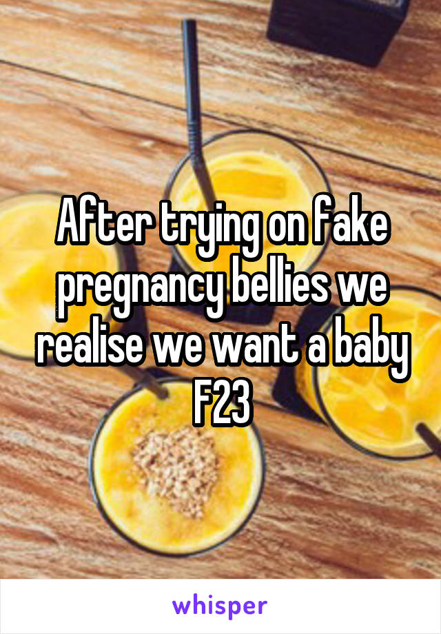 After trying on fake pregnancy bellies we realise we want a baby
F23