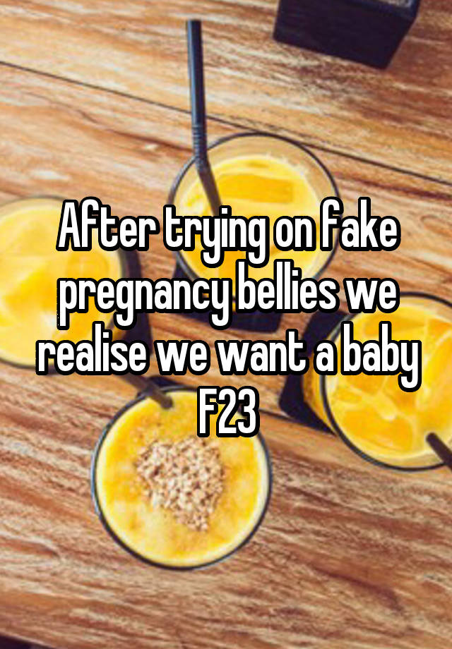 After trying on fake pregnancy bellies we realise we want a baby
F23