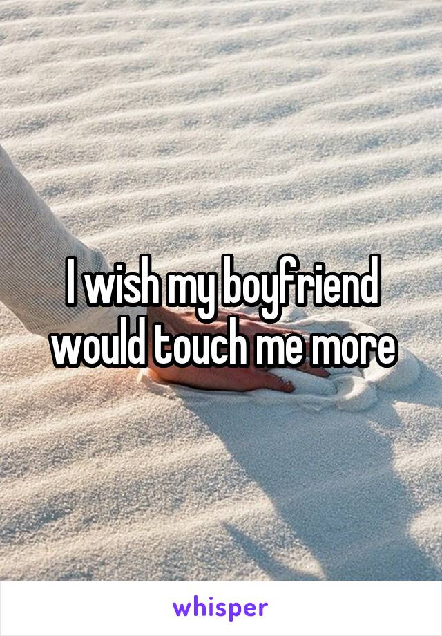 I wish my boyfriend would touch me more