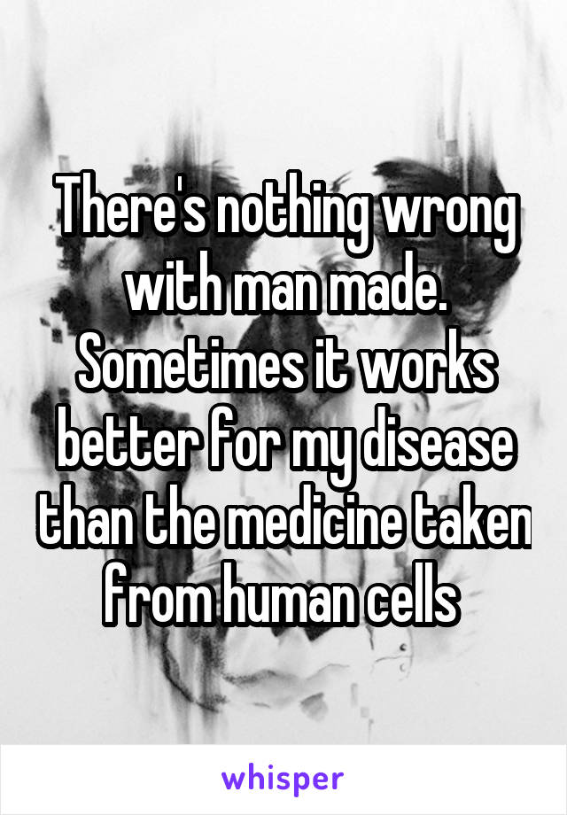 There's nothing wrong with man made. Sometimes it works better for my disease than the medicine taken from human cells 