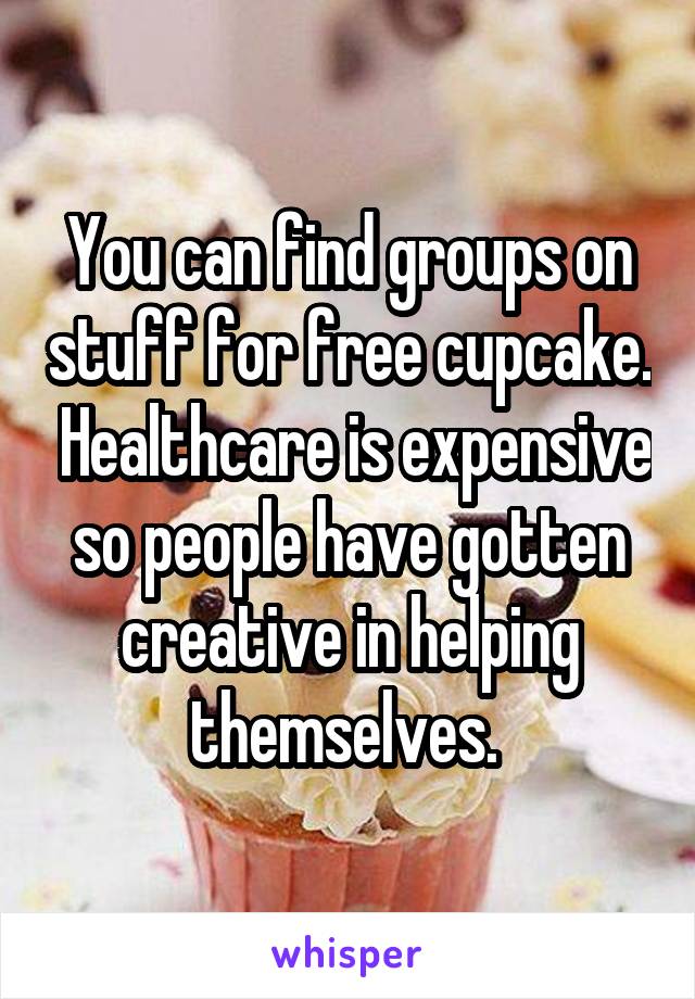 You can find groups on stuff for free cupcake.  Healthcare is expensive so people have gotten creative in helping themselves. 