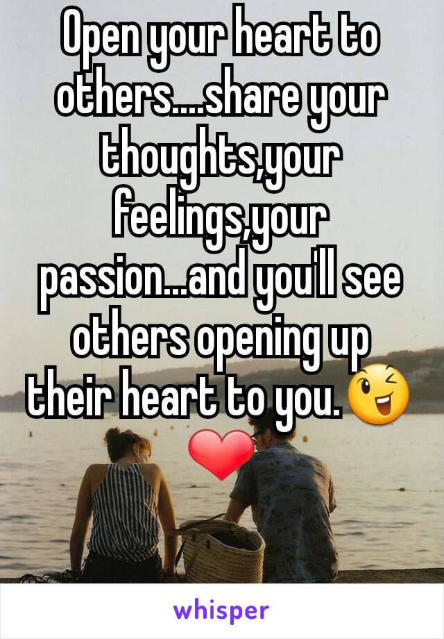 Open your heart to others....share your thoughts,your feelings,your passion...and you'll see others opening up their heart to you.😉❤