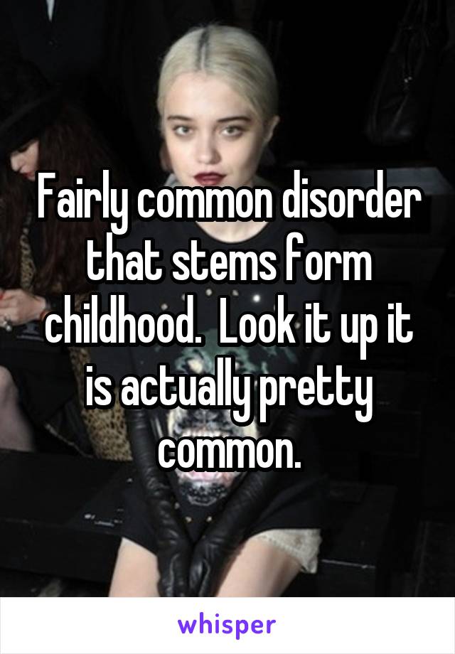 Fairly common disorder that stems form childhood.  Look it up it is actually pretty common.