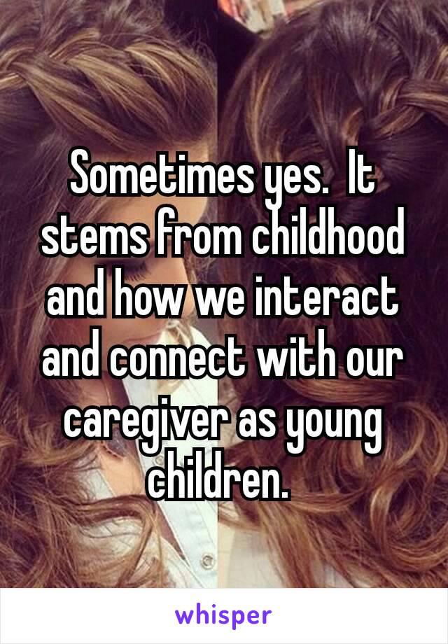 Sometimes yes.  It stems from childhood and how we interact and connect with our caregiver​ as young children. 